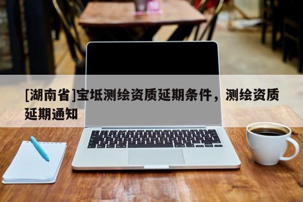 [湖南省]寶坻測繪資質延期條件，測繪資質延期通知