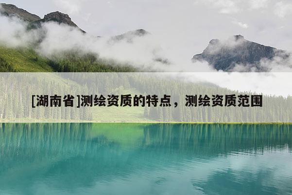[湖南省]測繪資質的特點，測繪資質范圍