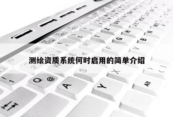 測繪資質系統何時啟用的簡單介紹
