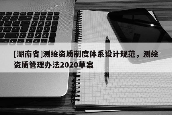 [湖南省]測繪資質制度體系設計規(guī)范，測繪資質管理辦法2020草案