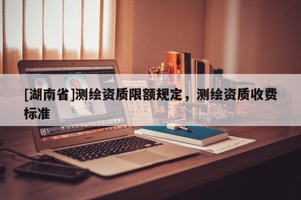 [湖南省]測繪資質限額規定，測繪資質收費標準