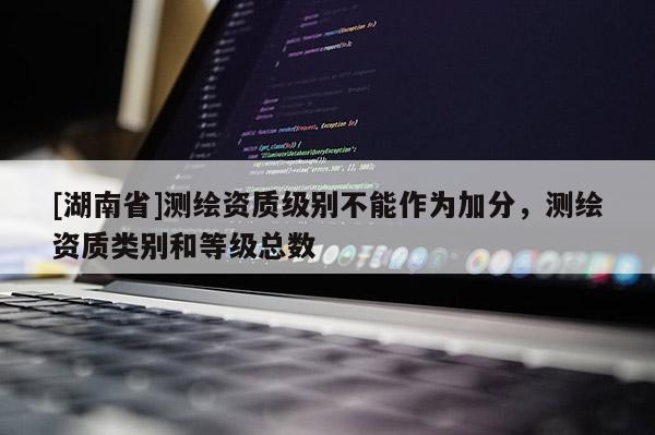 [湖南省]測繪資質級別不能作為加分，測繪資質類別和等級總數