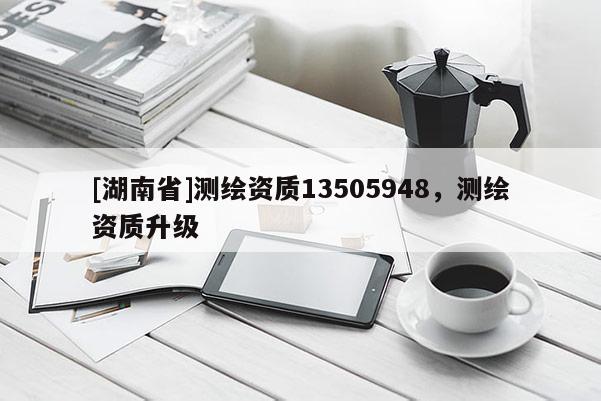 [湖南省]測繪資質13505948，測繪資質升級