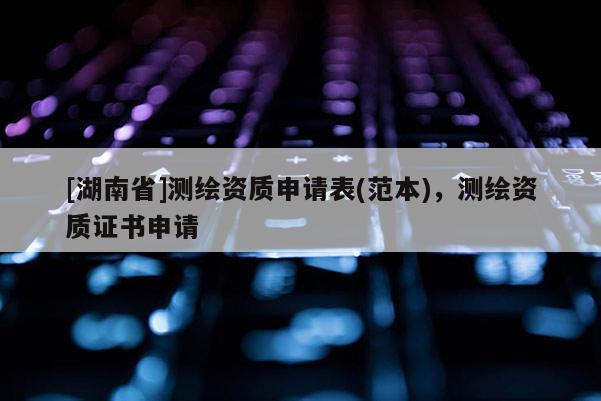 [湖南省]測繪資質申請表(范本)，測繪資質證書申請