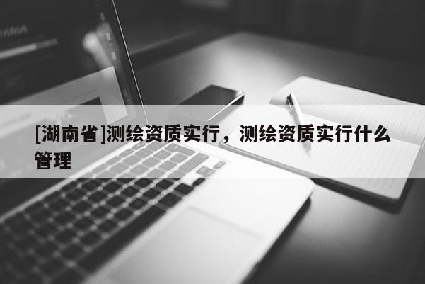[湖南省]測繪資質實行，測繪資質實行什么管理