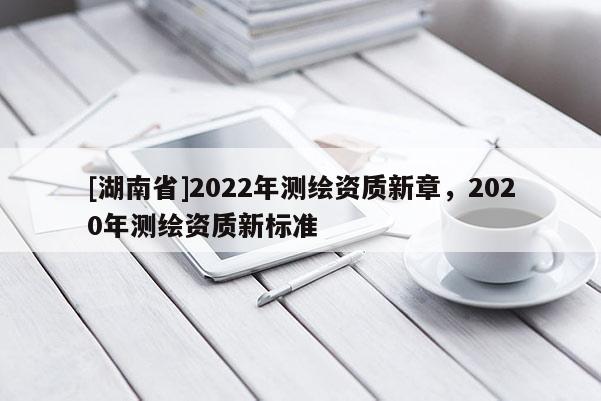 [湖南省]2022年測繪資質新章，2020年測繪資質新標準