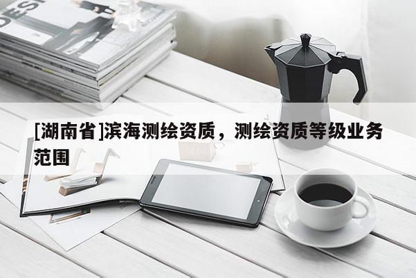 [湖南省]濱海測繪資質，測繪資質等級業務范圍