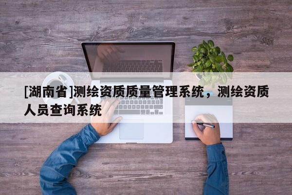 [湖南省]測繪資質質量管理系統，測繪資質人員查詢系統