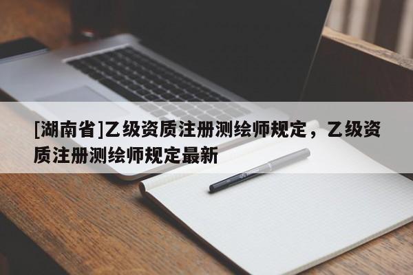[湖南省]乙級資質注冊測繪師規定，乙級資質注冊測繪師規定最新