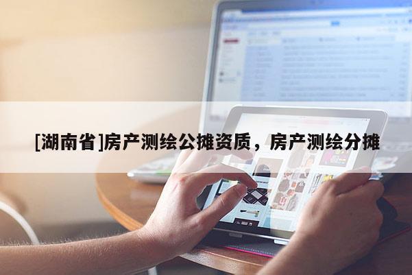 [湖南省]房產測繪公攤資質，房產測繪分攤