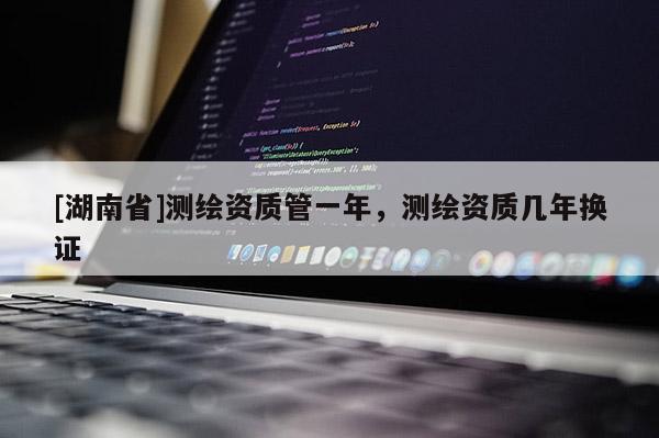 [湖南省]測繪資質管一年，測繪資質幾年換證