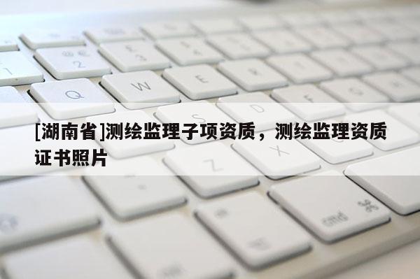 [湖南省]測繪監理子項資質，測繪監理資質證書照片