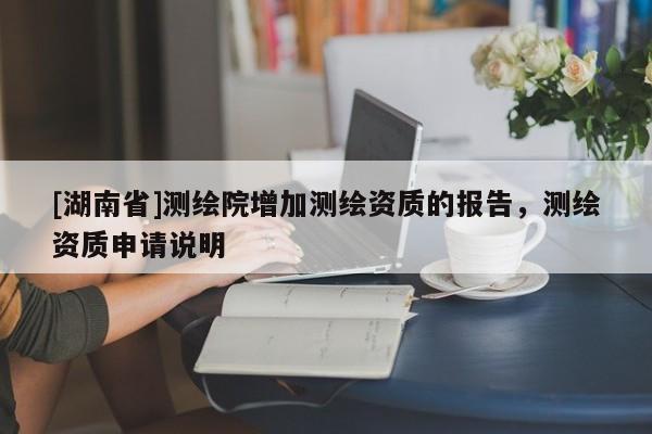[湖南省]測繪院增加測繪資質的報告，測繪資質申請說明