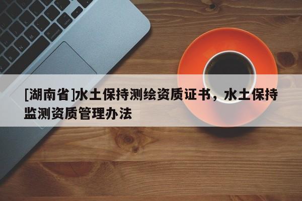 [湖南省]水土保持測(cè)繪資質(zhì)證書(shū)，水土保持監(jiān)測(cè)資質(zhì)管理辦法