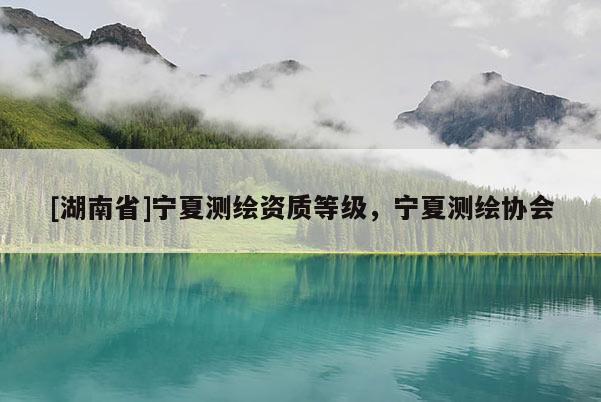 [湖南省]寧夏測繪資質等級，寧夏測繪協會