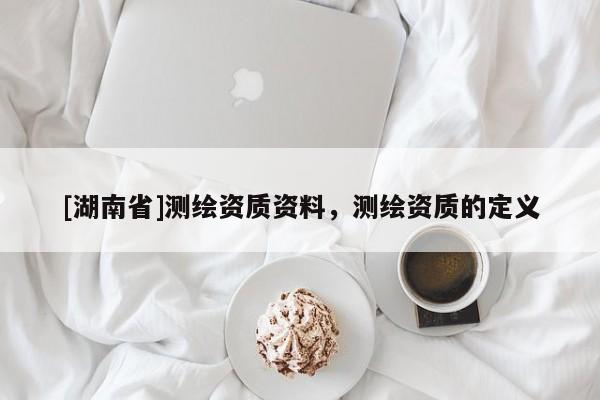 [湖南省]測繪資質資料，測繪資質的定義
