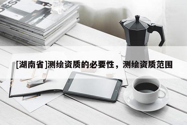 [湖南省]測繪資質的必要性，測繪資質范圍