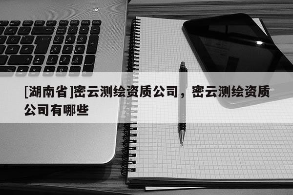 [湖南省]密云測(cè)繪資質(zhì)公司，密云測(cè)繪資質(zhì)公司有哪些