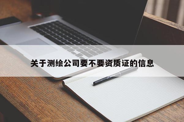 關(guān)于測(cè)繪公司要不要資質(zhì)證的信息