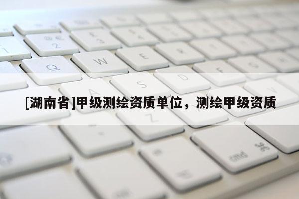 [湖南省]甲級測繪資質單位，測繪甲級資質