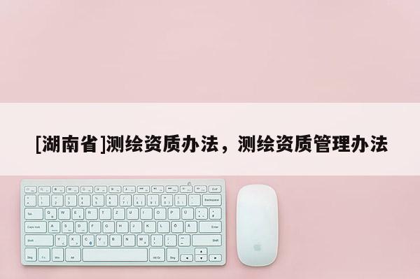 [湖南省]測繪資質辦法，測繪資質管理辦法