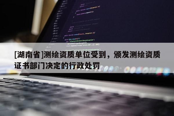[湖南省]測(cè)繪資質(zhì)單位受到，頒發(fā)測(cè)繪資質(zhì)證書(shū)部門(mén)決定的行政處罰