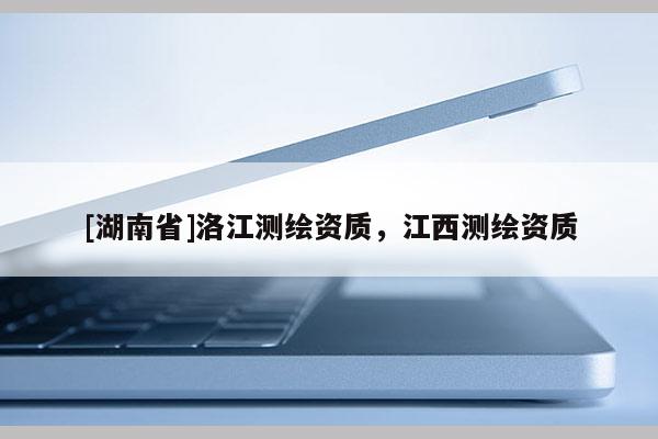 [湖南省]洛江測繪資質，江西測繪資質