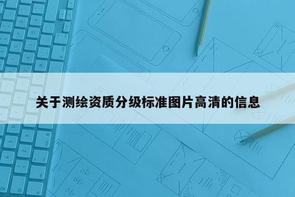 關(guān)于測繪資質(zhì)分級標準圖片高清的信息
