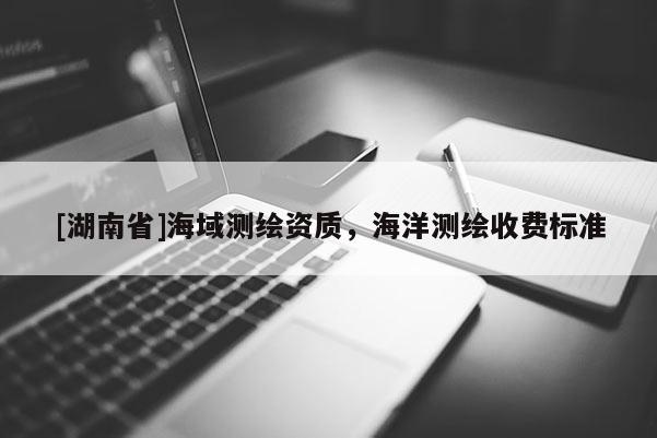 [湖南省]海域測繪資質(zhì)，海洋測繪收費標(biāo)準(zhǔn)