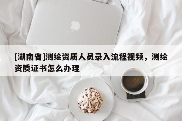 [湖南省]測繪資質人員錄入流程視頻，測繪資質證書怎么辦理