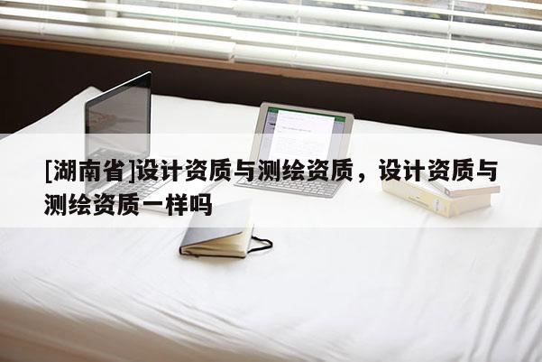 [湖南省]設計資質與測繪資質，設計資質與測繪資質一樣嗎