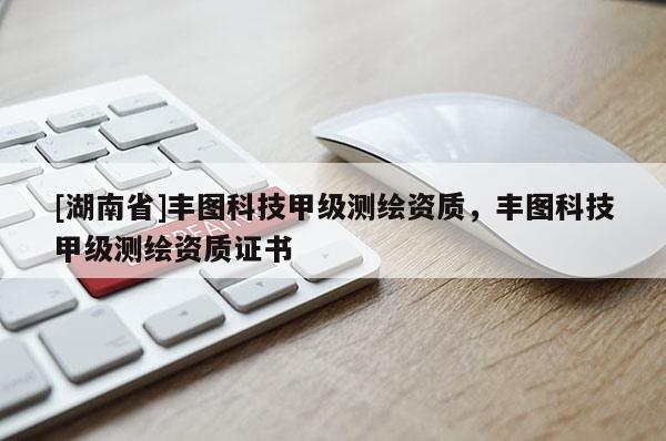 [湖南省]豐圖科技甲級測繪資質，豐圖科技甲級測繪資質證書