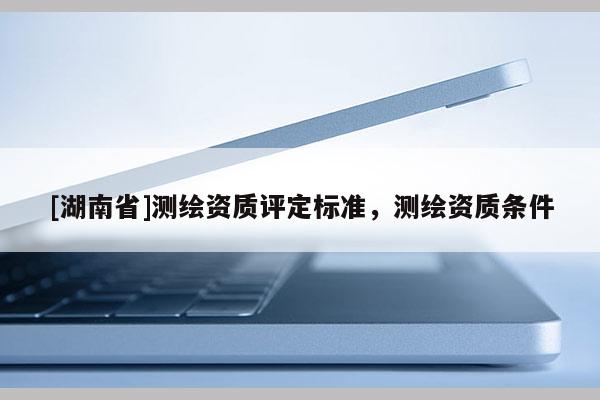 [湖南省]測繪資質評定標準，測繪資質條件
