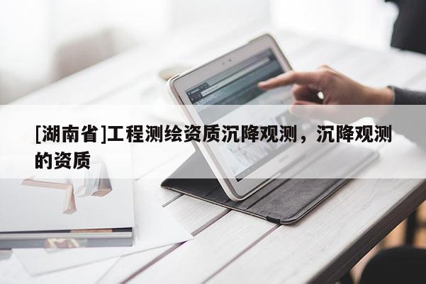 [湖南省]工程測繪資質沉降觀測，沉降觀測的資質