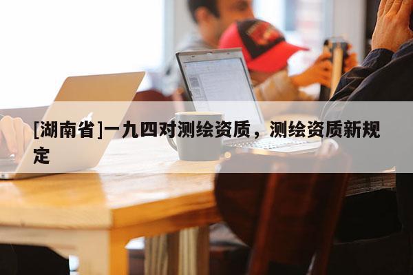 [湖南省]一九四對測繪資質，測繪資質新規定