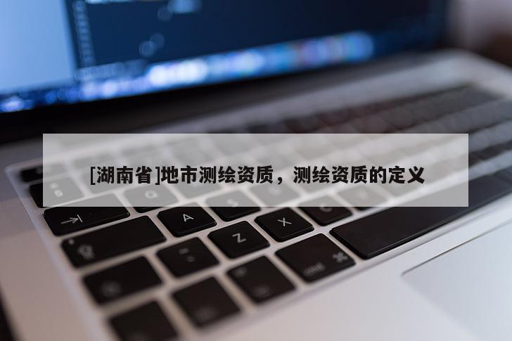 [湖南省]地市測繪資質，測繪資質的定義