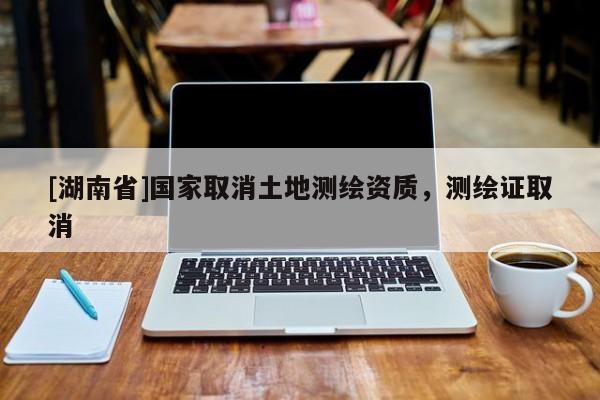 [湖南省]國家取消土地測繪資質，測繪證取消