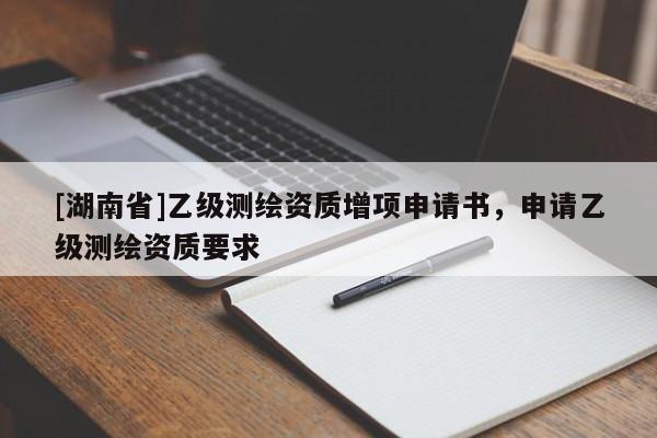 [湖南省]乙級測繪資質(zhì)增項(xiàng)申請書，申請乙級測繪資質(zhì)要求