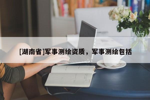 [湖南省]軍事測繪資質，軍事測繪包括