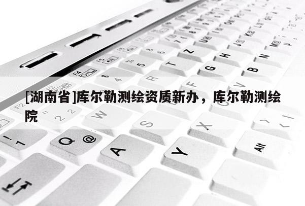 [湖南省]庫爾勒測繪資質新辦，庫爾勒測繪院