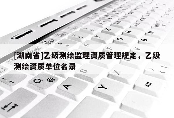 [湖南省]乙級測繪監(jiān)理資質(zhì)管理規(guī)定，乙級測繪資質(zhì)單位名錄
