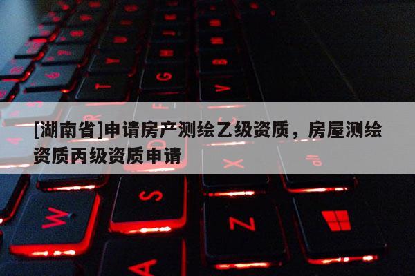 [湖南省]申請房產(chǎn)測繪乙級資質(zhì)，房屋測繪資質(zhì)丙級資質(zhì)申請