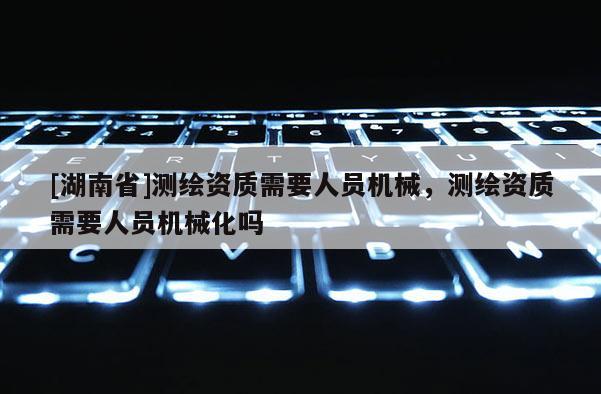 [湖南省]測繪資質(zhì)需要人員機械，測繪資質(zhì)需要人員機械化嗎