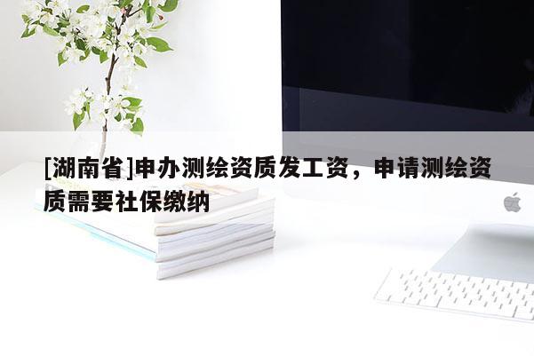 [湖南省]申辦測繪資質發工資，申請測繪資質需要社保繳納