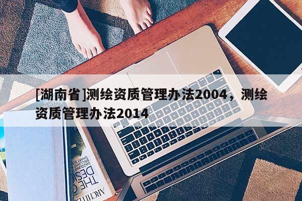 [湖南省]測繪資質管理辦法2004，測繪資質管理辦法2014