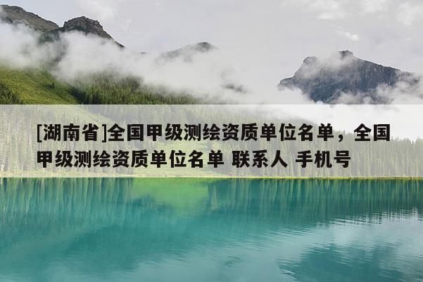 [湖南省]全國甲級測繪資質單位名單，全國甲級測繪資質單位名單 聯系人 手機號
