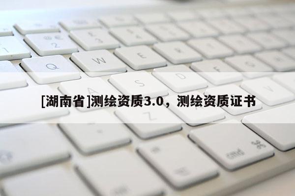 [湖南省]測繪資質(zhì)3.0，測繪資質(zhì)證書