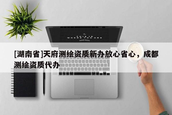 [湖南省]天府測(cè)繪資質(zhì)新辦放心省心，成都測(cè)繪資質(zhì)代辦