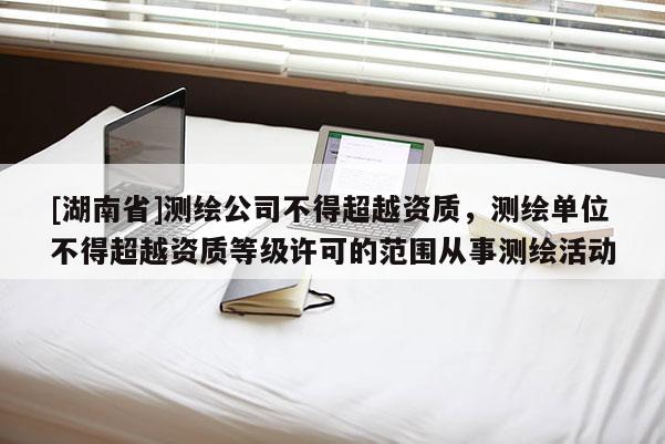 [湖南省]測繪公司不得超越資質，測繪單位不得超越資質等級許可的范圍從事測繪活動