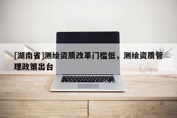 [湖南省]測繪資質改革門檻低，測繪資質管理政策出臺